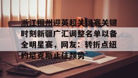 ayx-包含浙江稠州迎英超关键赛关键时刻新疆广汇调整名单以备全明星赛，网友：转折点纽约尼克斯止住颓势的词条