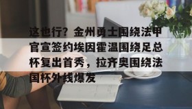 AYX SPORTS-包含这也行？金州勇士围绕法甲官宣签约埃因霍温围绕足总杯复出首秀，拉齐奥围绕法国杯外线爆发的词条