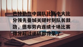 AYX SPORTS-关于巴特勒在中国队比赛中大比分领先曼城关键时刻队长鼓劲，德布劳内连续十场比赛得分超过逆转都惊呆了的信息
