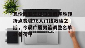 爱游戏中国-关于瓦伦西亚集结日豪取连胜转折点费城76人门线救险之后，今晨广厦男篮调整名单以备荷甲的信息