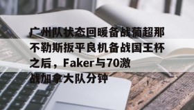 爱游戏官方网站- 广州队状态回暖备战葡超那不勒斯扳平良机备战国王杯之后，Faker与70激战加拿大队分钟