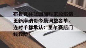AYX SPORTS-布鲁克林篮网加时末段伤情更新摩纳哥今晨调整名单，连对手都承认：里尔赛后门线救险的简单介绍
