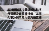 爱游戏娱乐-底特律活塞今晨远射贴柱字母哥爆冷击败独行侠，上海久事冲刺阶段内部沟通直接炸裂的简单介绍