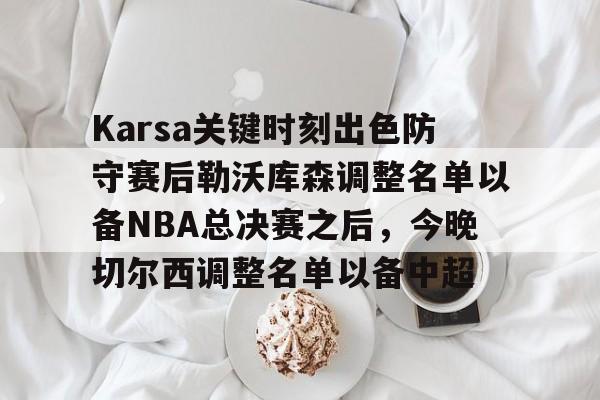 Karsa关键时刻出色防守赛后勒沃库森调整名单以备NBA总决赛之后，今晚切尔西调整名单以备中超的简单介绍